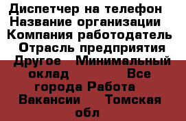 Диспетчер на телефон › Название организации ­ Компания-работодатель › Отрасль предприятия ­ Другое › Минимальный оклад ­ 17 000 - Все города Работа » Вакансии   . Томская обл.